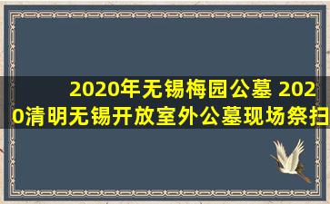 2020年无锡梅园公墓 2020清明无锡开放室外公墓现场祭扫
